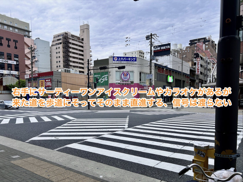 右手にサーティーワンアイスクリームやカラオケがあるが来た道を歩道にそってそのまま直進する、信号は渡らない